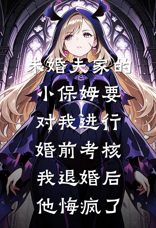 未婚夫家的小保姆要对我进行婚前考核，我退婚后他悔疯了