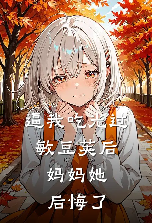 逼我吃光过敏豆荚后，妈妈她后悔了青青陈廉热门的网络小说_完整版小说逼我吃光过敏豆荚后，妈妈她后悔了(青青陈廉)