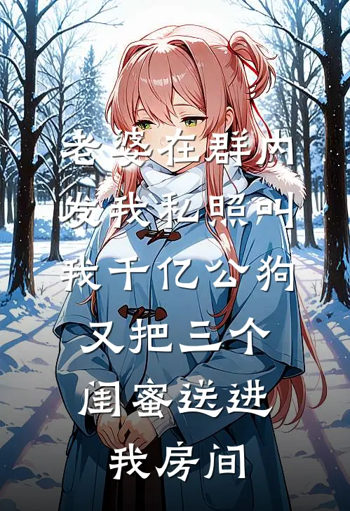 老婆在群内发我私照叫我千亿公狗，又把三个闺蜜送进我房间